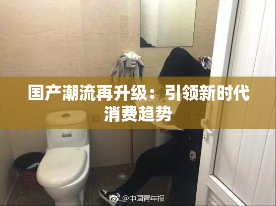 国产潮流再升级：引领新时代消费趋势