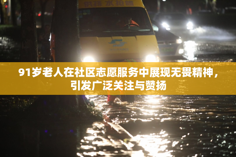 91岁老人在社区志愿服务中展现无畏精神，引发广泛关注与赞扬