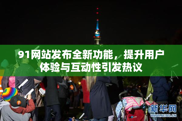 91网站发布全新功能，提升用户体验与互动性引发热议