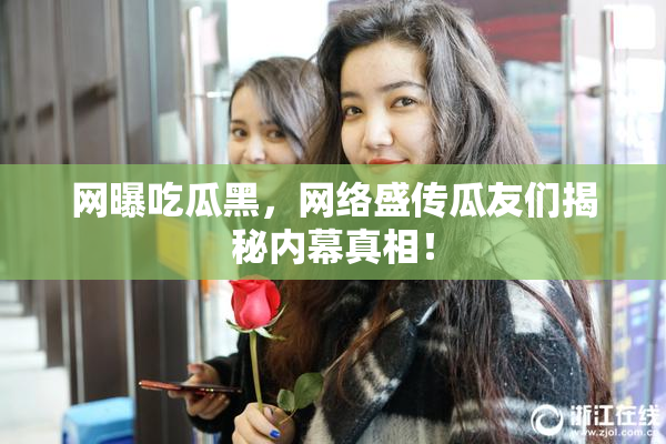 网曝吃瓜黑，网络盛传瓜友们揭秘内幕真相！