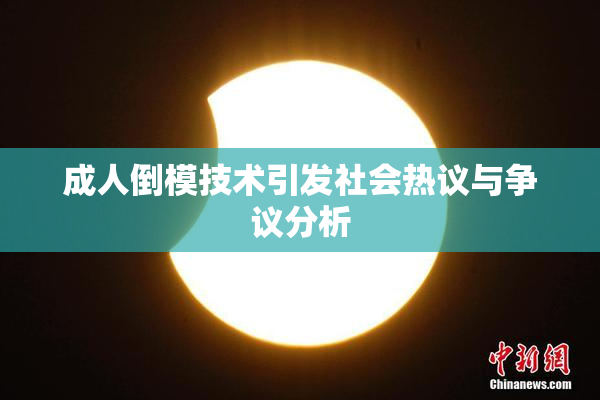 成人倒模技术引发社会热议与争议分析
