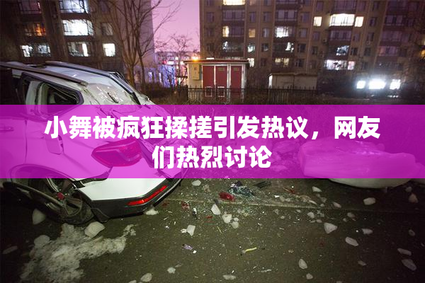 小舞被疯狂揉搓引发热议，网友们热烈讨论