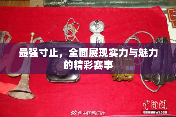 最强寸止，全面展现实力与魅力的精彩赛事