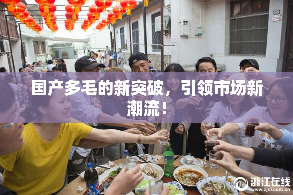 国产多毛的新突破，引领市场新潮流！