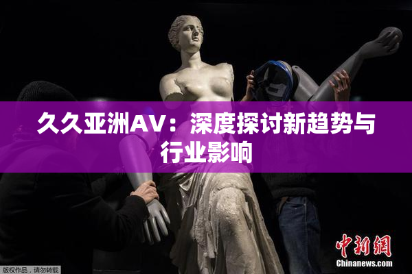 久久亚洲AV：深度探讨新趋势与行业影响