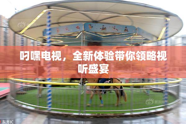 叼嘿电视，全新体验带你领略视听盛宴