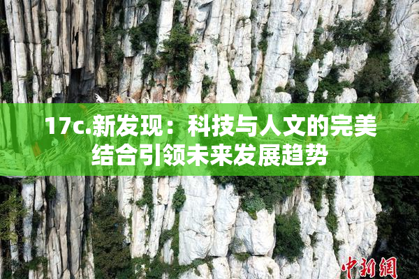 17c.新发现：科技与人文的完美结合引领未来发展趋势