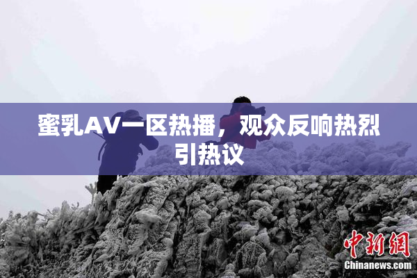 蜜乳AV一区热播，观众反响热烈引热议