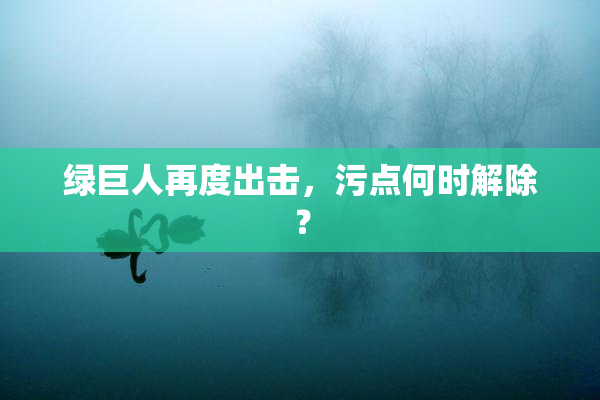 绿巨人再度出击，污点何时解除？