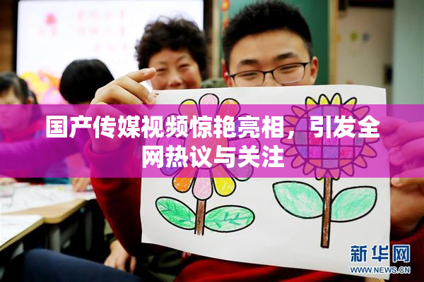 国产传媒视频惊艳亮相，引发全网热议与关注