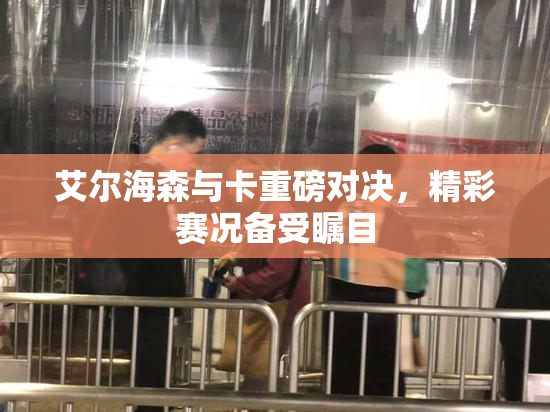 艾尔海森与卡重磅对决，精彩赛况备受瞩目