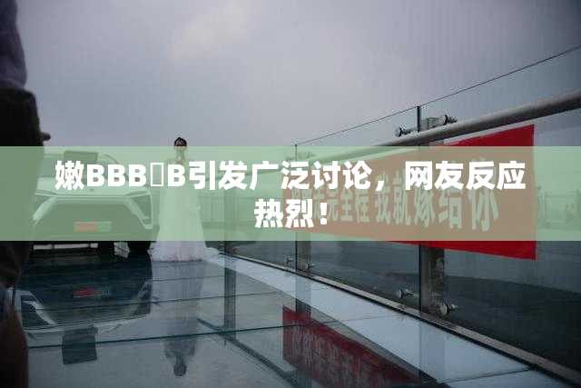 嫩BBB槡B引发广泛讨论，网友反应热烈！