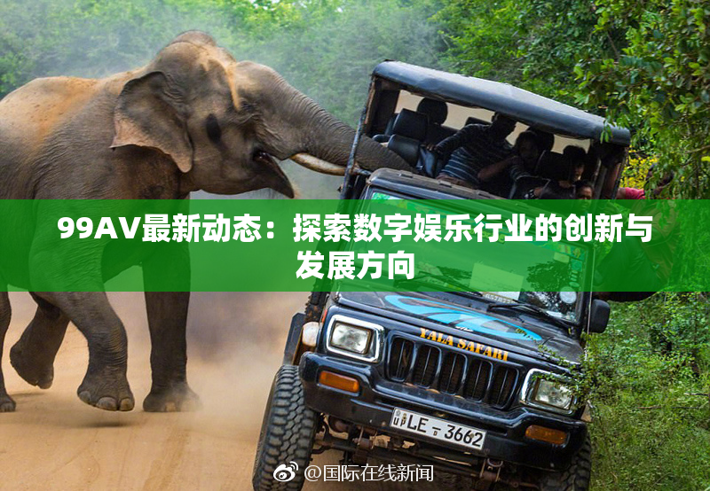 99AV最新动态：探索数字娱乐行业的创新与发展方向