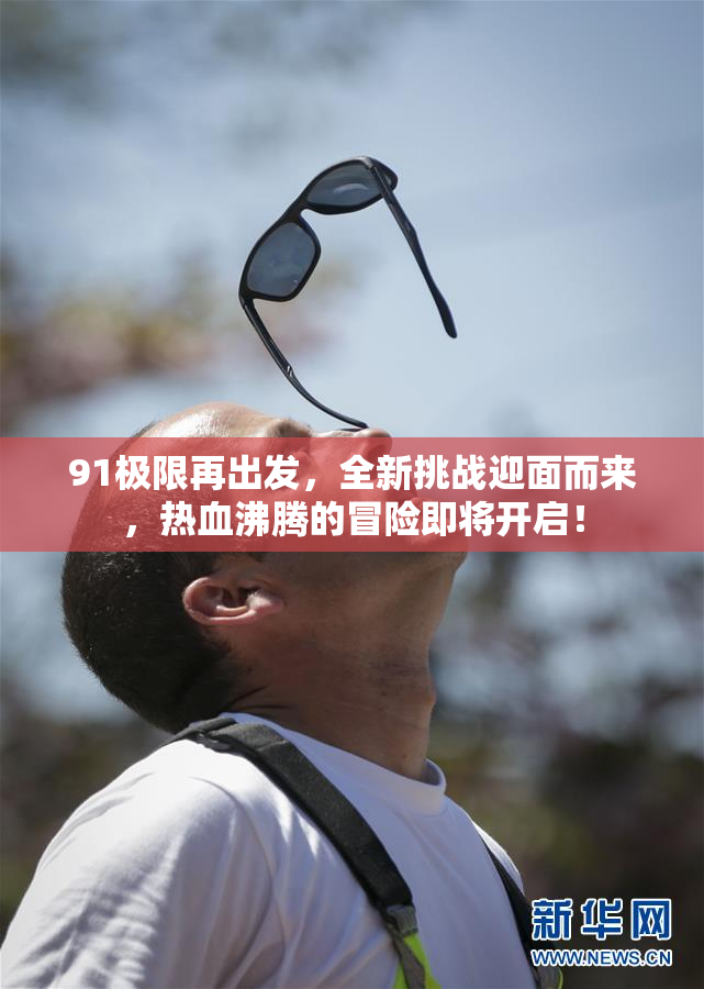 91极限再出发，全新挑战迎面而来，热血沸腾的冒险即将开启！