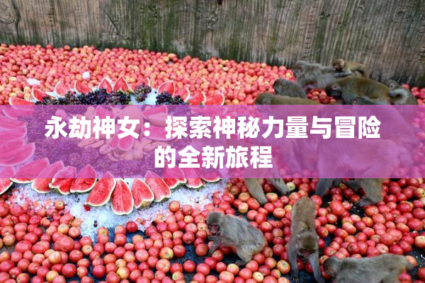 永劫神女：探索神秘力量与冒险的全新旅程