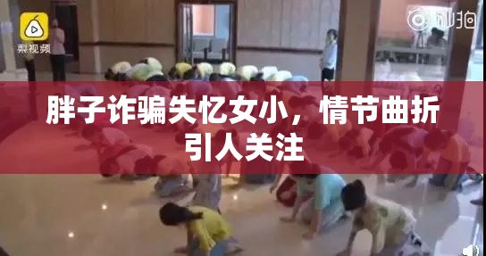 胖子诈骗失忆女小，情节曲折引人关注