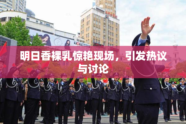 明日香裸乳惊艳现场，引发热议与讨论