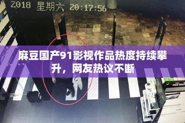 麻豆国产91影视作品热度持续攀升，网友热议不断