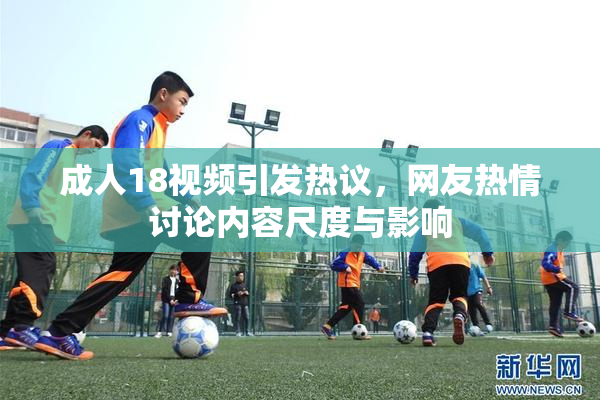 成人18视频引发热议，网友热情讨论内容尺度与影响