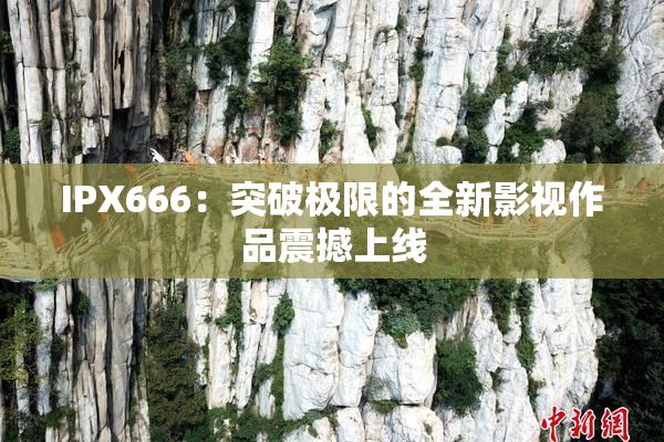 IPX666：突破极限的全新影视作品震撼上线