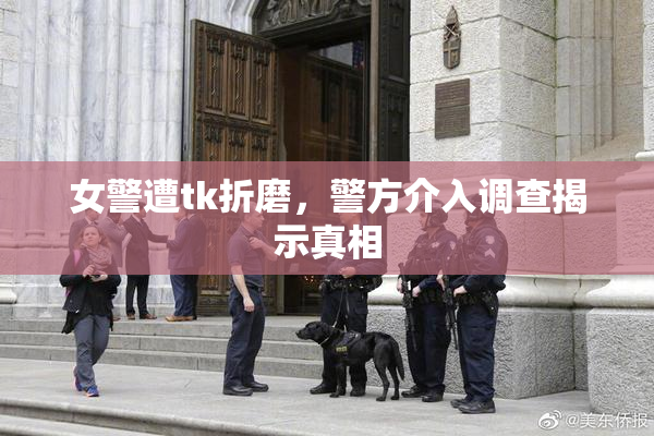 女警遭tk折磨，警方介入调查揭示真相
