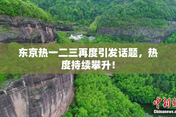 东京热一二三再度引发话题，热度持续攀升！