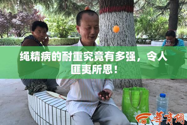 绳精病的耐重究竟有多强，令人匪夷所思！