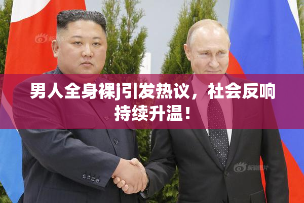 男人全身裸j引发热议，社会反响持续升温！