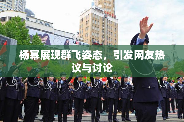 杨幂展现群飞姿态，引发网友热议与讨论