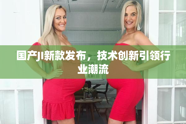 国产JI新款发布，技术创新引领行业潮流