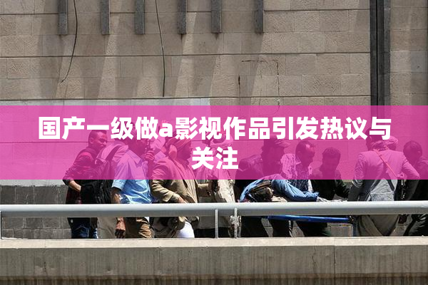 国产一级做a影视作品引发热议与关注