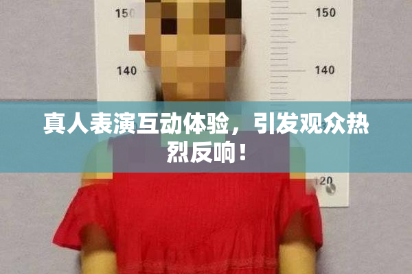 真人表演互动体验，引发观众热烈反响！