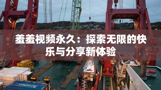 羞羞视频永久：探索无限的快乐与分享新体验