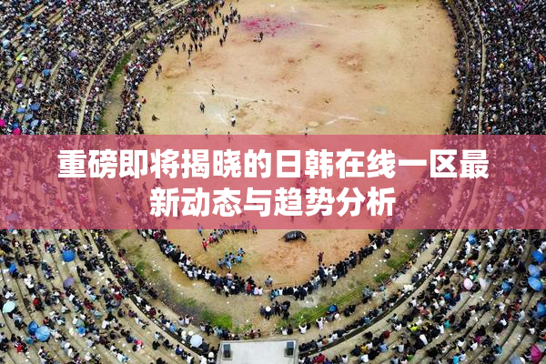 重磅即将揭晓的日韩在线一区最新动态与趋势分析