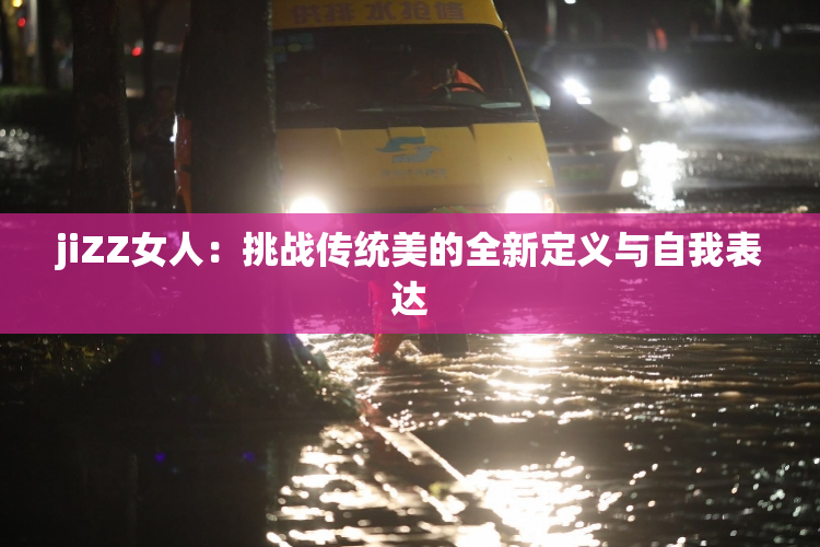 jiZZ女人：挑战传统美的全新定义与自我表达
