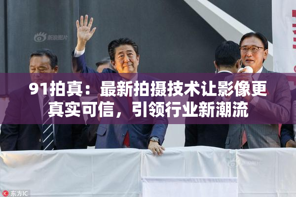 91拍真：最新拍摄技术让影像更真实可信，引领行业新潮流