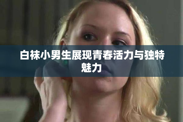 白袜小男生展现青春活力与独特魅力
