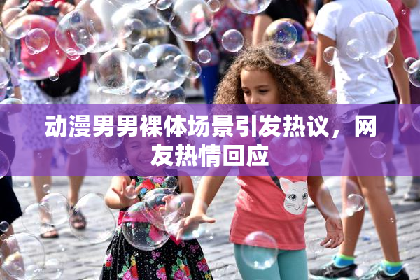动漫男男裸体场景引发热议，网友热情回应