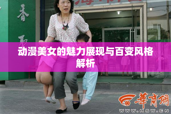 动漫美女的魅力展现与百变风格解析