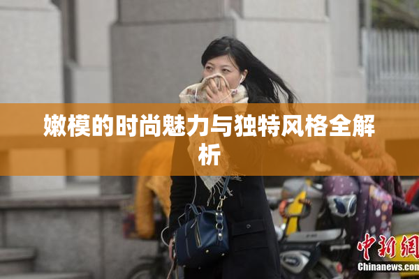嫩模的时尚魅力与独特风格全解析