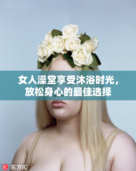 女人澡堂享受沐浴时光，放松身心的最佳选择