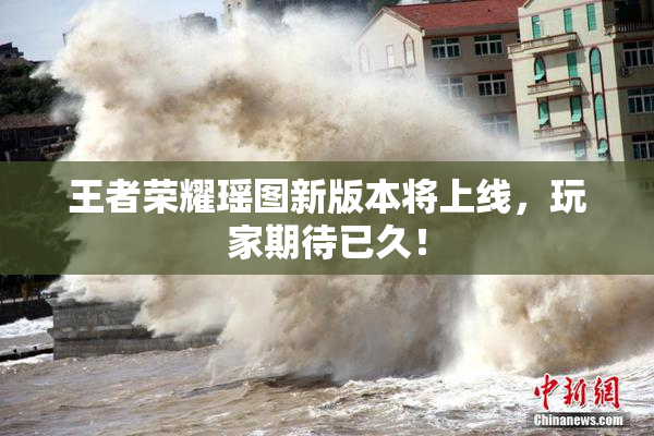 王者荣耀瑶图新版本将上线，玩家期待已久！