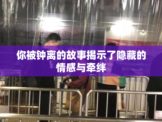 你被钟离的故事揭示了隐藏的情感与牵绊