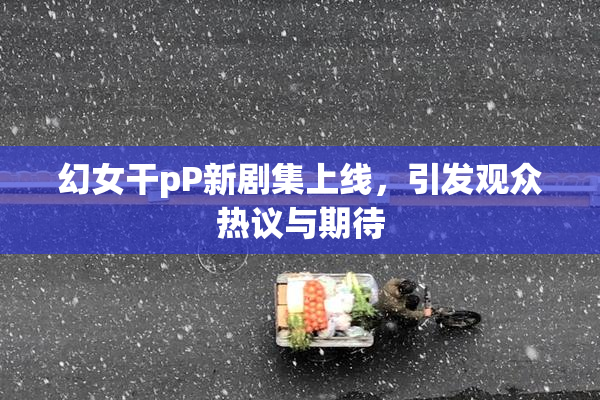 幻女干pP新剧集上线，引发观众热议与期待