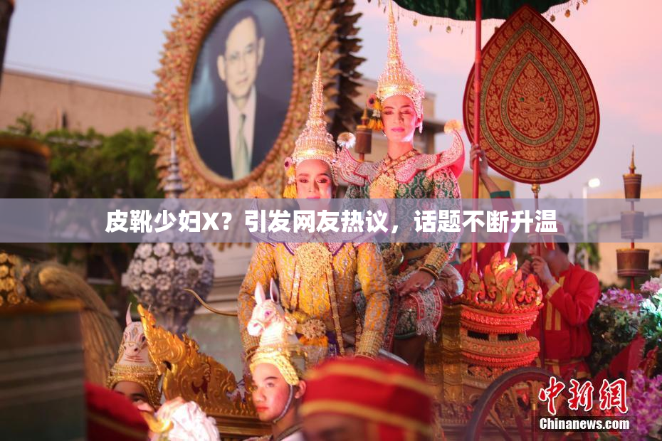 皮靴少妇X？引发网友热议，话题不断升温