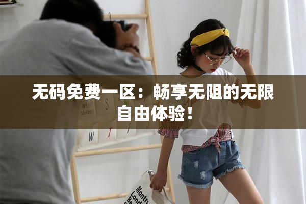 无码免费一区：畅享无阻的无限自由体验！