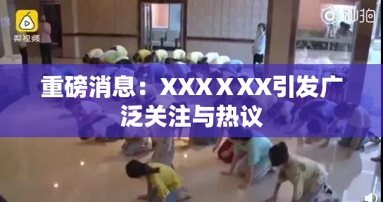 重磅消息：XXXⅩXX引发广泛关注与热议