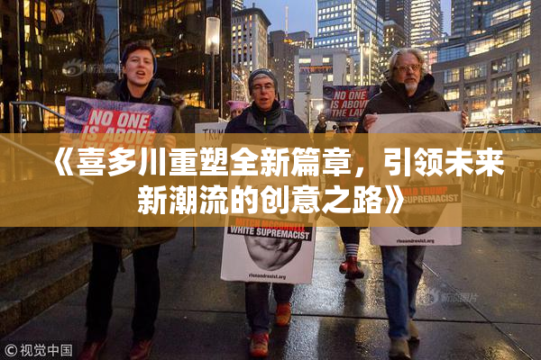 《喜多川重塑全新篇章，引领未来新潮流的创意之路》
