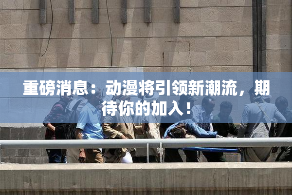 重磅消息：动漫将引领新潮流，期待你的加入！