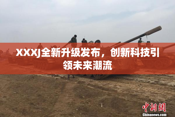 XXXJ全新升级发布，创新科技引领未来潮流